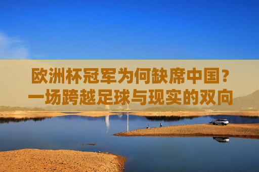 欧洲杯冠军为何缺席中国?一场跨越足球与现实的双向奔赴难题,欧洲杯冠军缺席中国,足球与现实的双向奔赴难题