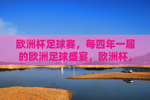 欧洲杯足球赛，每四年一届的欧洲足球盛宴，欧洲杯，四年一届的欧洲足球盛宴