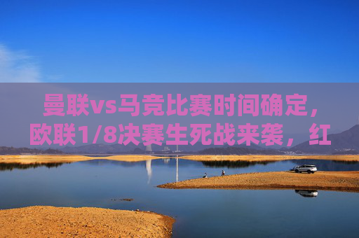 曼联vs马竞比赛时间确定，欧联1/8决赛生死战来袭，红魔VS床单军团的战术博弈引期待，曼联vs马竞欧联1/8生死战，红魔与床单军团战术博弈来袭