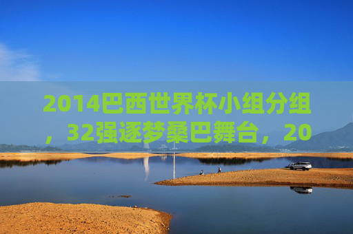 2014巴西世界杯小组分组，32强逐梦桑巴舞台，2014巴西世界杯分组，32强逐梦桑巴舞台