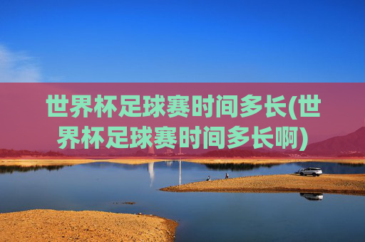 世界杯足球赛时间多长(世界杯足球赛时间多长啊)