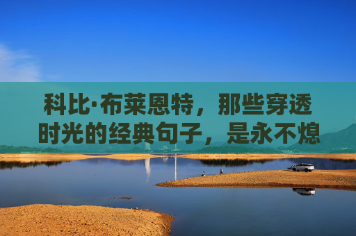 科比·布莱恩特，那些穿透时光的经典句子，是永不熄灭的篮球信仰，科比·布莱恩特，穿透时光的篮球信仰