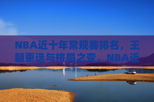 NBA近十年常规赛排名，王朝更迭与格局之变，NBA近十年常规赛排名，王朝更迭与格局演变