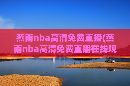 燕雨nba高清免费直播(燕雨nba高清免费直播在线观看)