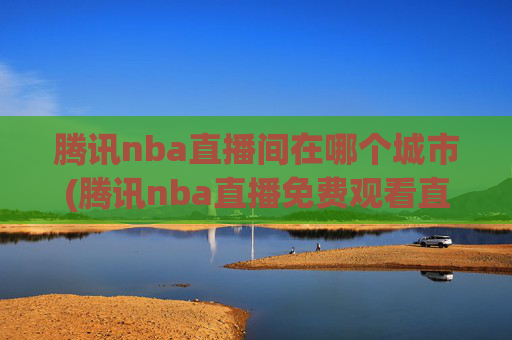 腾讯nba直播间在哪个城市(腾讯nba直播免费观看直播在线)