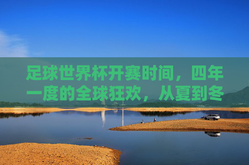 足球世界杯开赛时间,四年一度的全球狂欢,从夏到冬的时光密码,四年一度全球狂欢,世界杯夏到冬的时光密码