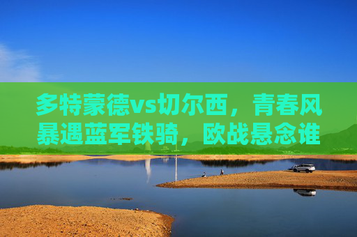 多特蒙德vs切尔西，青春风暴遇蓝军铁骑，欧战悬念谁能主宰？青春风暴VS蓝军铁骑，欧战悬念谁主宰？
