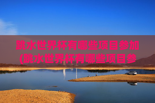跳水世界杯有哪些项目参加(跳水世界杯有哪些项目参加的)跳水世界杯有哪些项目参加