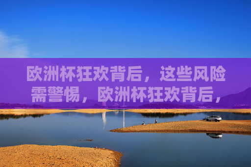 欧洲杯狂欢背后，这些风险需警惕，欧洲杯狂欢背后，这些风险需警惕