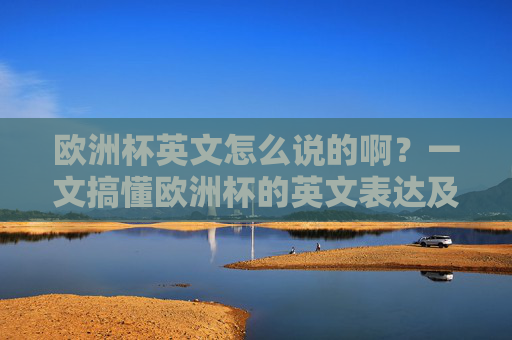 欧洲杯英文怎么说的啊?一文搞懂欧洲杯的英文表达及相关知识,欧洲杯英文表达及相关知识一文搞懂