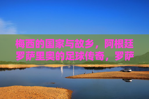 梅西的国家与故乡，阿根廷罗萨里奥的足球传奇，罗萨里奥，梅西的足球传奇故乡