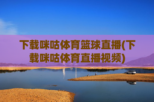 下载咪咕体育篮球直播(下载咪咕体育直播视频)