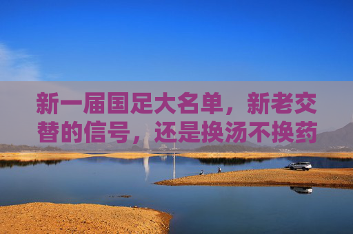 新一届国足大名单,新老交替的信号,还是换汤不换药的轮回?国足大名单,新老交替信号,还是换汤不换药?