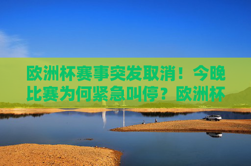 欧洲杯赛事突发取消！今晚比赛为何紧急叫停？欧洲杯赛事突发取消！今晚比赛为何紧急叫停？
