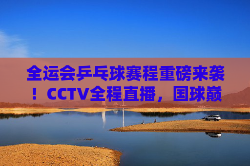 全运会乒乓球赛程重磅来袭！CCTV全程直播，国球巅峰对决不容错过，全运会乒乓球赛程重磅来袭 CCTV全程直播巅峰对决
