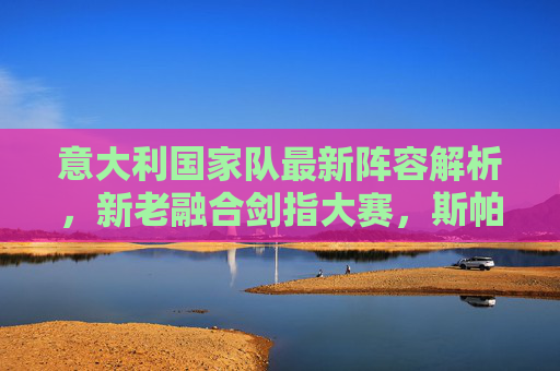 意大利国家队最新阵容解析,新老融合剑指大赛,斯帕莱蒂的战术棋局初显,意大利新老融合,斯帕莱蒂战术初显剑指大赛