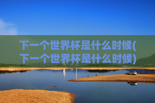 下一个世界杯是什么时候(下一个世界杯是什么时候)