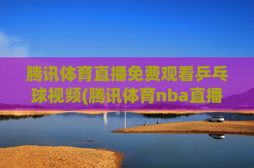 腾讯体育直播免费观看乒乓球视频(腾讯体育nba直播免费观看)