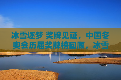 冰雪逐梦 奖牌见证，中国冬奥会历届奖牌榜回顾，冰雪逐梦 奖牌见证，中国冬奥会历届奖牌榜回顾