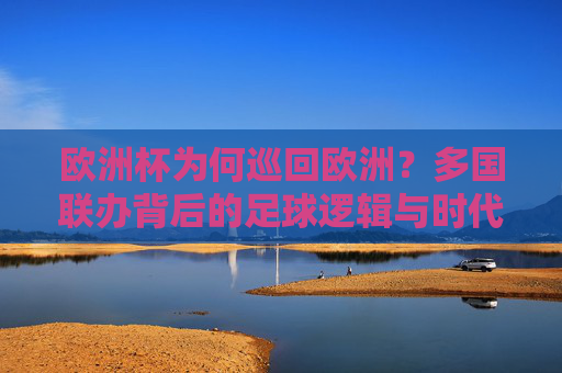 欧洲杯为何巡回欧洲？多国联办背后的足球逻辑与时代考量，欧洲杯巡回欧洲，多国联办背后的足球逻辑与时代考量