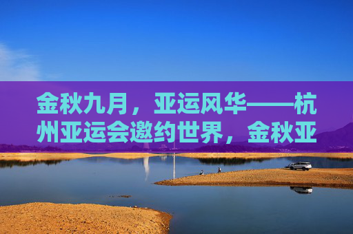 金秋九月，亚运风华——杭州亚运会邀约世界，金秋亚运风华，邀约世界