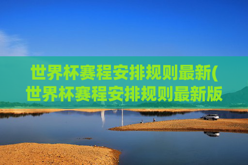 世界杯赛程安排规则最新(世界杯赛程安排规则最新版)