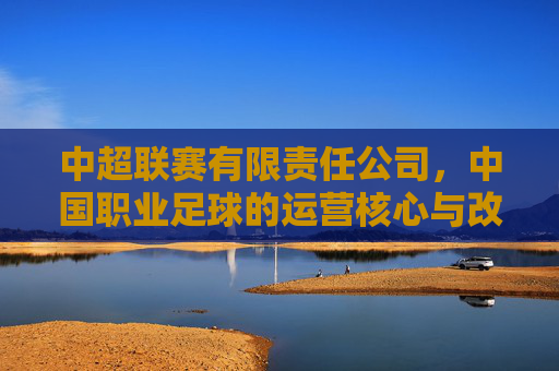 中超联赛有限责任公司,中国职业足球的运营核心与改革实践,中超联赛有限责任公司,中国职业足球运营核心与改革实践
