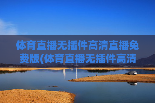 体育直播无插件高清直播免费版(体育直播无插件高清直播免费版下载)体育直播无插件高清免费版