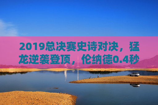 2019总决赛史诗对决,猛龙逆袭登顶,伦纳德0.4秒封神,非美王朝的诞生!猛龙史诗登顶,伦纳德0.4秒封神,非美王朝诞生!