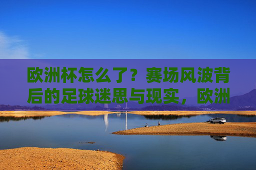 欧洲杯怎么了?赛场风波背后的足球迷思与现实,欧洲杯赛场风波,足球迷思与现实的碰撞