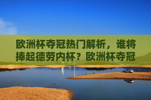 欧洲杯夺冠热门解析，谁将捧起德劳内杯？欧洲杯夺冠热门解析，谁将捧起德劳内杯？
