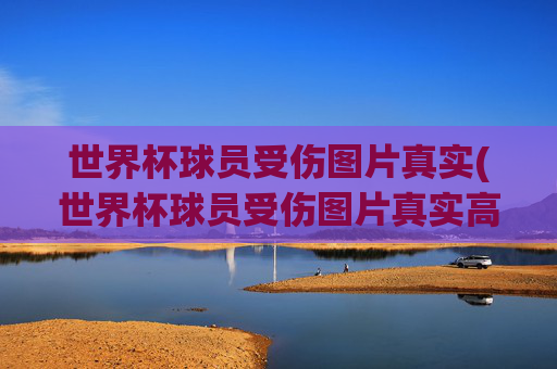 世界杯球员受伤图片真实(世界杯球员受伤图片真实高清)
