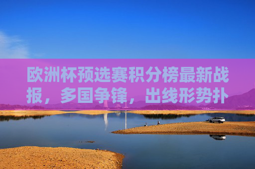 欧洲杯预选赛积分榜最新战报，多国争锋，出线形势扑朔迷离，欧洲杯预选赛最新战报，多国争锋，出线形势扑朔迷离