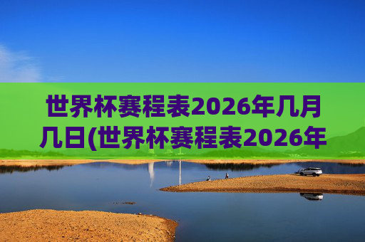 世界杯赛程表2026年几月几日(世界杯赛程表2026年几月几日开始)