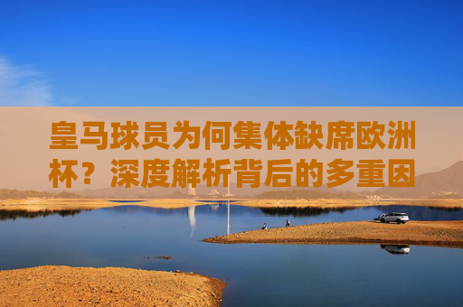 皇马球员为何集体缺席欧洲杯?深度解析背后的多重因素