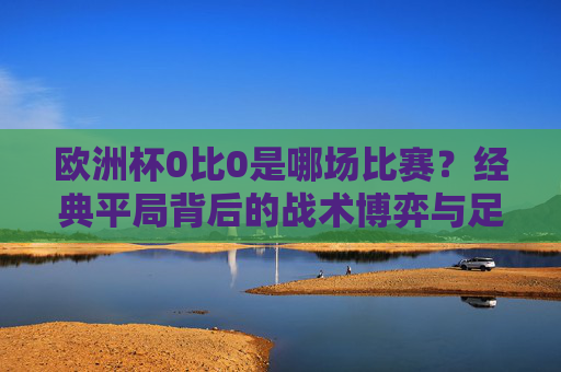 欧洲杯0比0是哪场比赛?经典平局背后的战术博弈与足球哲学,欧洲杯0比0经典平局背后的战术博弈与足球哲学