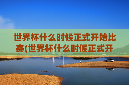 世界杯什么时候正式开始比赛(世界杯什么时候正式开始比赛的)
