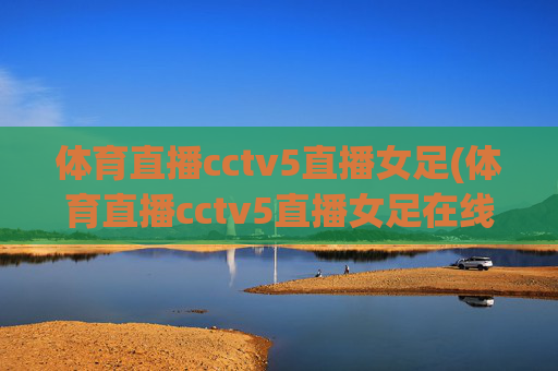 体育直播cctv5直播女足(体育直播cctv5直播女足在线观看)
