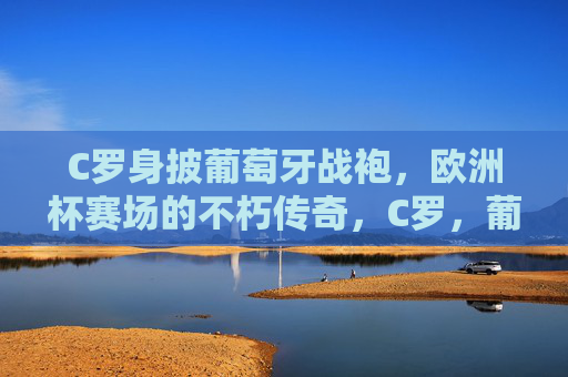 C罗身披葡萄牙战袍,欧洲杯赛场的不朽传奇,C罗,葡萄牙战袍铸就欧洲杯不朽传奇