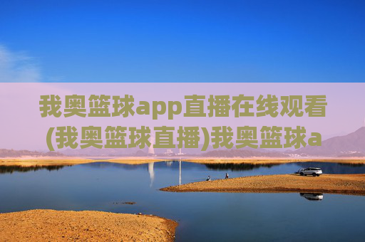 我奥篮球app直播在线观看(我奥篮球直播)我奥篮球app直播在线观看