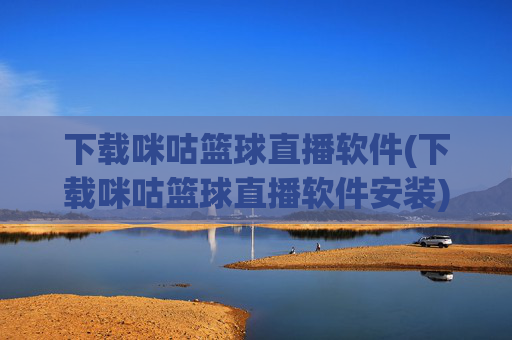 下载咪咕篮球直播软件(下载咪咕篮球直播软件安装)咪咕篮球直播软件下载安装
