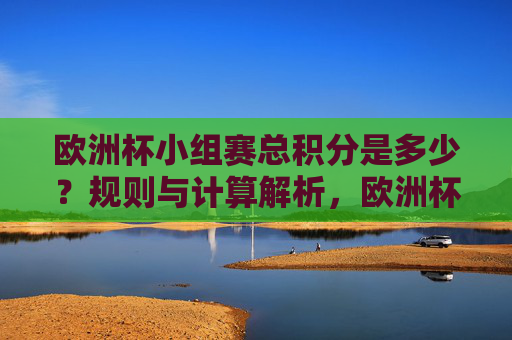 欧洲杯小组赛总积分是多少?规则与计算解析,欧洲杯小组赛总积分规则与计算解析