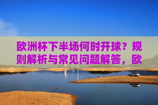 欧洲杯下半场何时开球？规则解析与常见问题解答，欧洲杯下半场开球时间，规则解析与常见问题解答