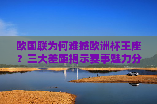 欧国联为何难撼欧洲杯王座？三大差距揭示赛事魅力分野，欧国联难撼欧洲杯王座，三大差距揭示赛事魅力分野
