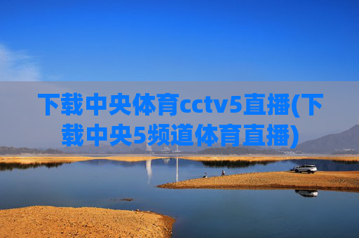 下载中央体育cctv5直播(下载中央5频道体育直播)