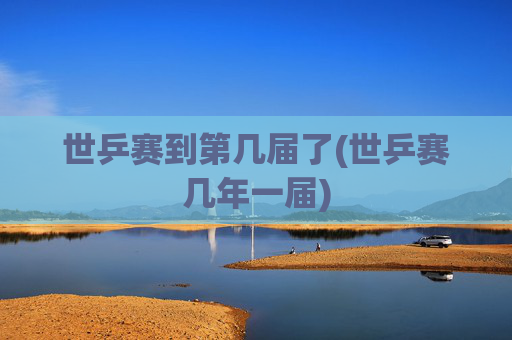 世乒赛到第几届了(世乒赛几年一届)