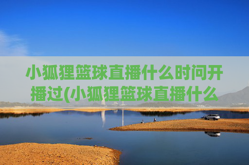 小狐狸篮球直播什么时问开播过(小狐狸篮球直播什么时问开播过的)