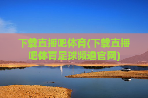 下载直播吧体育(下载直播吧体育足球频道官网)