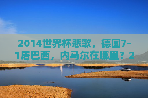 2014世界杯悲歌，德国7-1屠巴西，内马尔在哪里？2014世界杯悲歌，德国7-1屠巴西，内马尔缺席引悲歌？