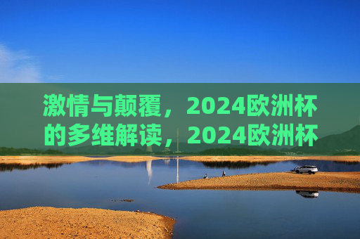 激情与颠覆,2024欧洲杯的多维解读,2024欧洲杯,激情与颠覆的多维解读